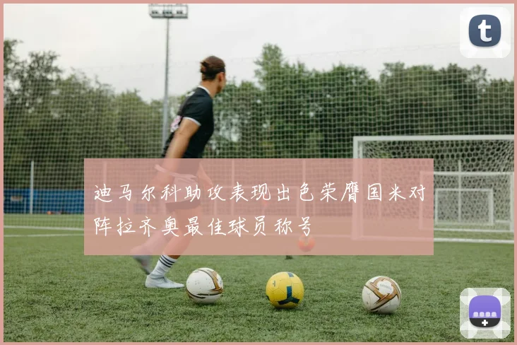 迪马尔科助攻表现出色荣膺国米对阵拉齐奥最佳球员称号