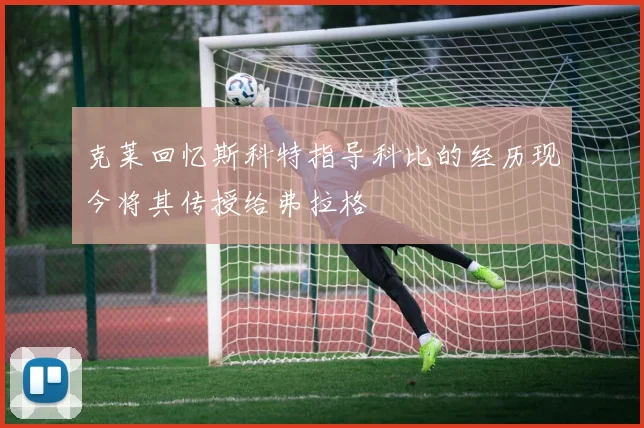 克莱回忆斯科特指导科比的经历现今将其传授给弗拉格