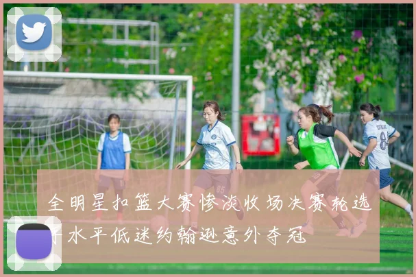 全明星扣篮大赛惨淡收场决赛轮选手水平低迷约翰逊意外夺冠
