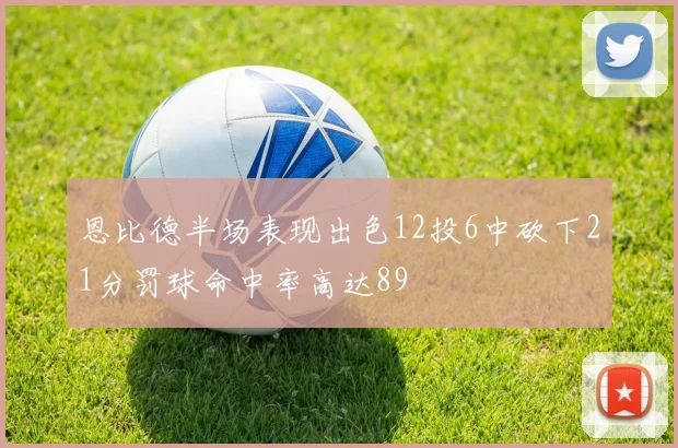 恩比德半场表现出色12投6中砍下21分罚球命中率高达89