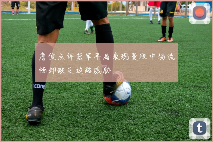 詹俊点评蓝军平局表现曼联中场流畅却缺乏边路威胁