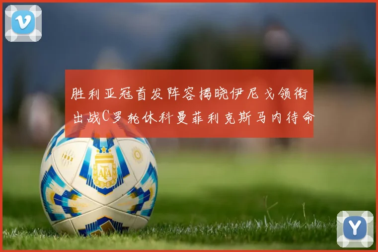 胜利亚冠首发阵容揭晓伊尼戈领衔出战C罗轮休科曼菲利克斯马内待命
