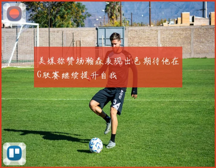 美媒称赞杨瀚森表现出色期待他在G联赛继续提升自我