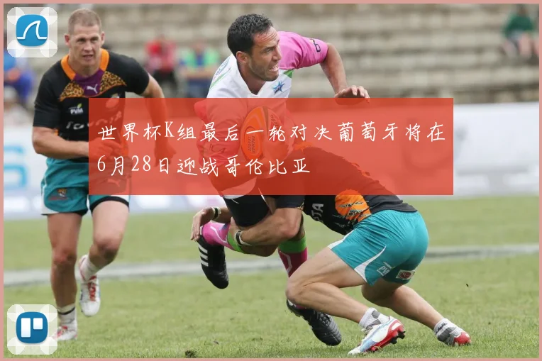 世界杯K组最后一轮对决葡萄牙将在6月28日迎战哥伦比亚