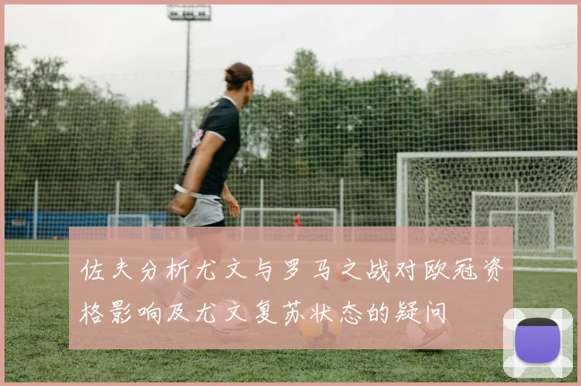 佐夫分析尤文与罗马之战对欧冠资格影响及尤文复苏状态的疑问