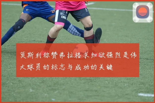 莫斯利称赞弗拉格求知欲强烈是伟大球员的标志与成功的关键