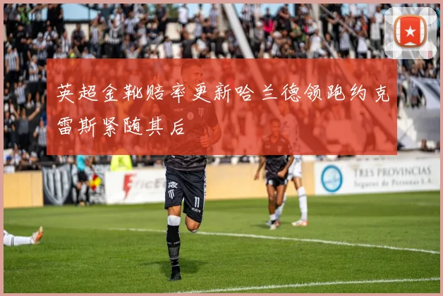 英超金靴赔率更新哈兰德领跑约克雷斯紧随其后