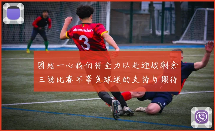 团结一心我们将全力以赴迎战剩余三场比赛不辜负球迷的支持与期待