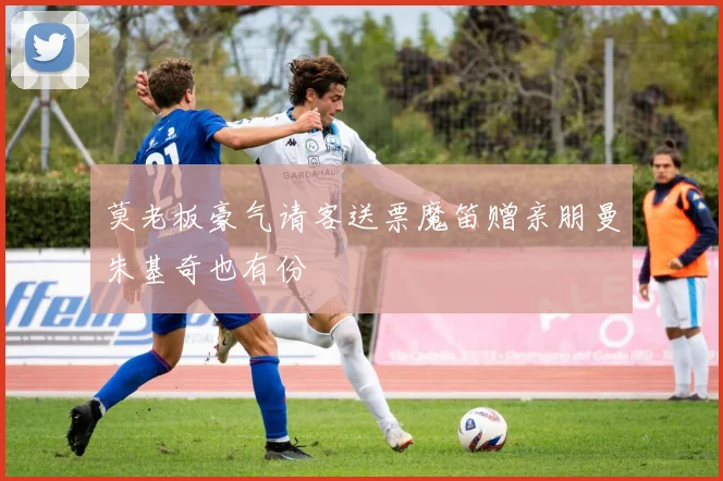 莫老板豪气请客送票魔笛赠亲朋曼朱基奇也有份