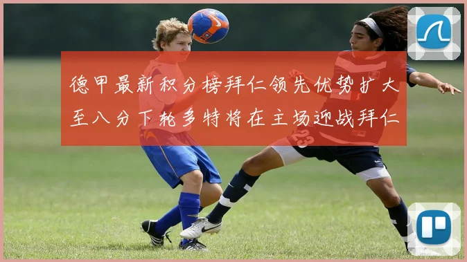 德甲最新积分榜拜仁领先优势扩大至八分下轮多特将在主场迎战拜仁