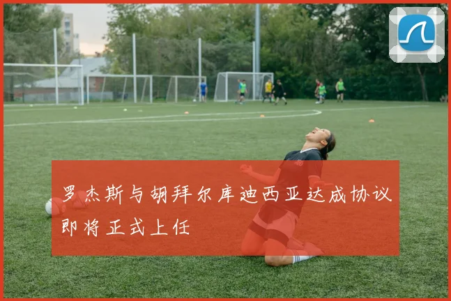 罗杰斯与胡拜尔库迪西亚达成协议即将正式上任