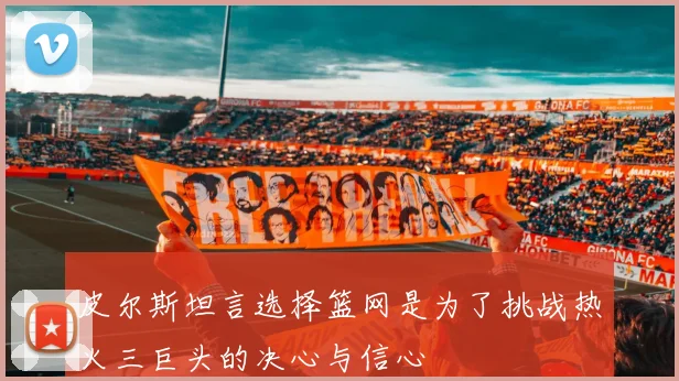 皮尔斯坦言选择篮网是为了挑战热火三巨头的决心与信心