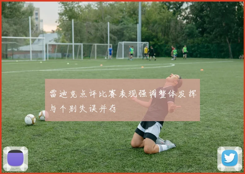 雷迪克点评比赛表现强调整体发挥与个别失误并存