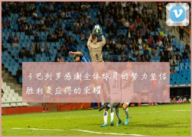 卡巴列罗感谢全体球员的努力坚信胜利是应得的荣耀