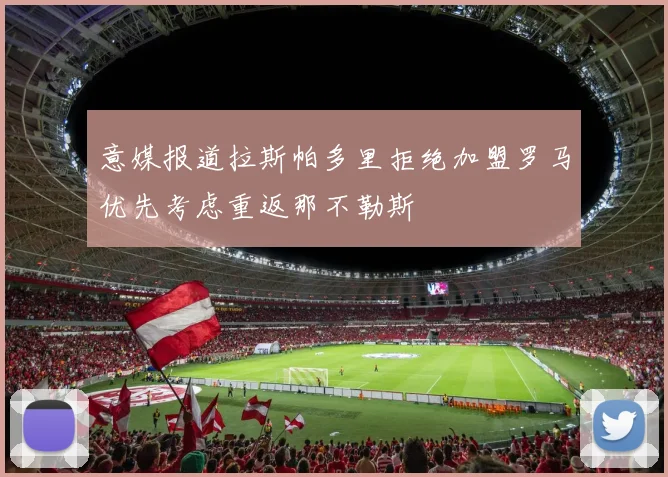 意媒报道拉斯帕多里拒绝加盟罗马优先考虑重返那不勒斯