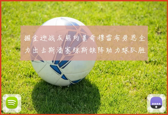 掘金迎战灰熊约基奇穆雷布劳恩全力出击斯潘塞琼斯缺阵助力球队胜算