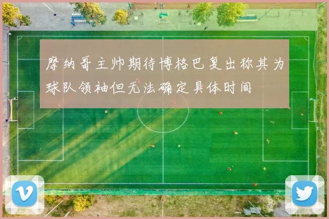 摩纳哥主帅期待博格巴复出称其为球队领袖但无法确定具体时间