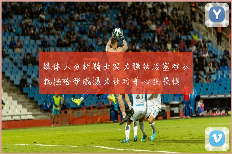 媒体人分析骑士实力强劲活塞难以抵挡哈登威慑力让对手心生畏惧