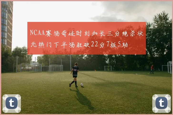 NCAA赛场奇迹时刻加长三分绝杀状元热门下半场狂砍22分7板5助