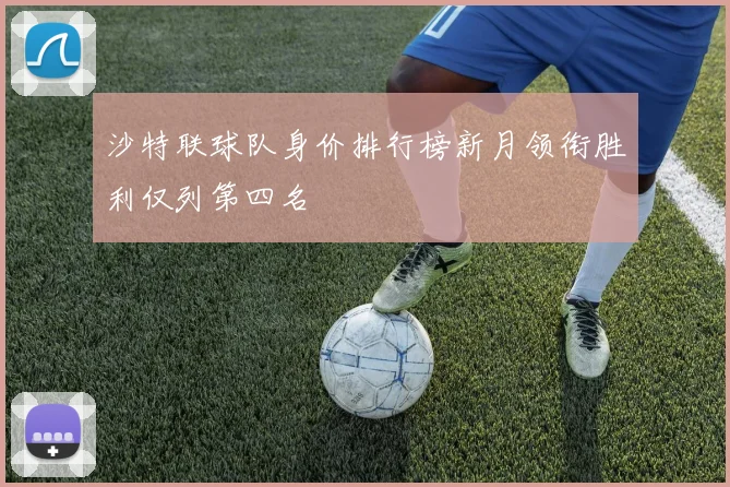 沙特联球队身价排行榜新月领衔胜利仅列第四名