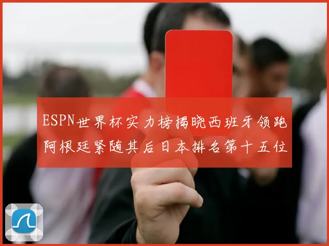 ESPN世界杯实力榜揭晓西班牙领跑阿根廷紧随其后日本排名第十五位