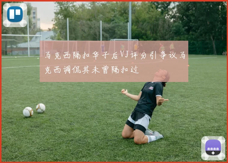 马克西隔扣华子后VJ评分引争议马克西调侃其未曾隔扣过