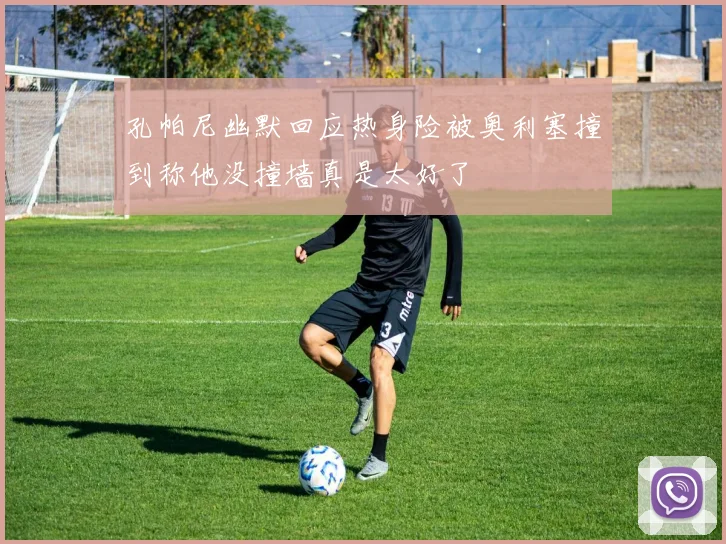 孔帕尼幽默回应热身险被奥利塞撞到称他没撞墙真是太好了
