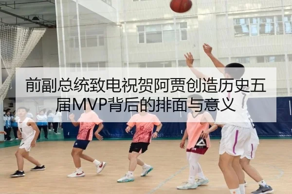 前副总统致电祝贺阿贾创造历史五届MVP背后的排面与意义