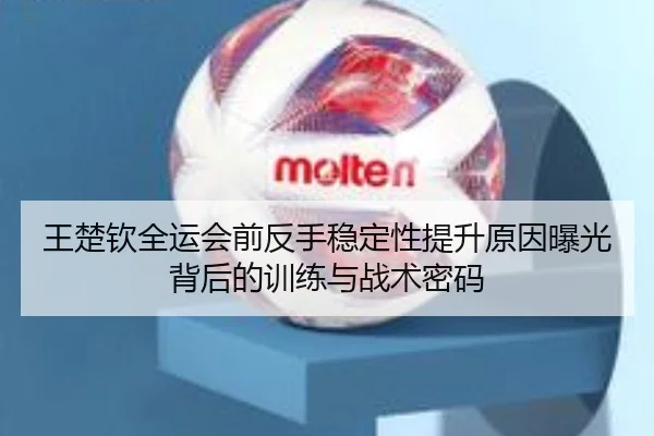 王楚钦全运会前反手稳定性提升原因曝光背后的训练与战术密码 - PGSoft